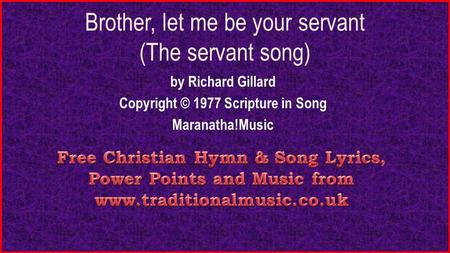 Brother, let me be your servant (The servant song) by Richard Gillard Copyright © 1977 Scripture in Song Maranatha!Music.