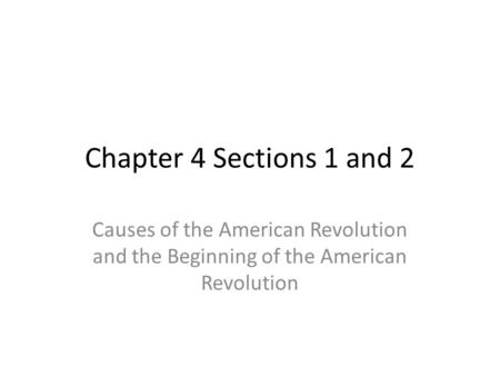 Chapter 4 Sections 1 and 2 Causes of the American Revolution and the Beginning of the American Revolution.
