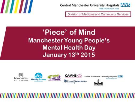 ‘Piece’ of Mind Manchester Young People’s Mental Health Day January 13 th 2015 Division of Medicine and Community Services.