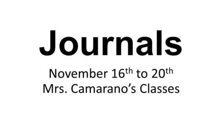 Journals November 16 th to 20 th Mrs. Camarano’s Classes.