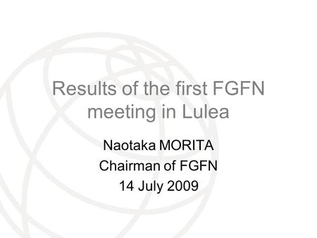 International Telecommunication Union Results of the first FGFN meeting in Lulea Naotaka MORITA Chairman of FGFN 14 July 2009.