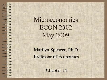 Microeconomics ECON 2302 May 2009 Marilyn Spencer, Ph.D. Professor of Economics Chapter 14.