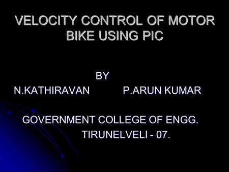 VELOCITY CONTROL OF MOTOR BIKE USING PIC BY BY N.KATHIRAVAN P.ARUN KUMAR GOVERNMENT COLLEGE OF ENGG. GOVERNMENT COLLEGE OF ENGG. TIRUNELVELI - 07. TIRUNELVELI.