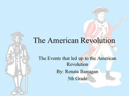 The American Revolution The Events that led up to the American Revolution By: Renata Barragan 5th Grade.