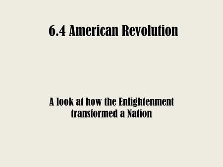 6.4 American Revolution A look at how the Enlightenment transformed a Nation.