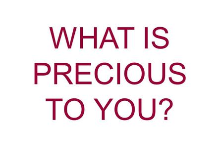 WHAT IS PRECIOUS TO YOU?. Precious- Highly esteemed or cherished What is precious to you? Time GodChristHoly Spirit The Church Your family Possessions.