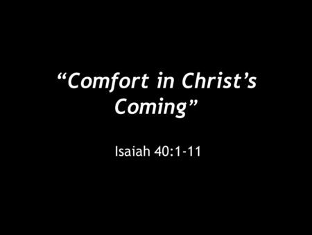 “Comfort in Christ’s Coming ” Isaiah 40:1-11. “Comfort in Christ’s Coming” [1] Comfort, comfort my people, says your God. [2] Speak tenderly to Jerusalem,