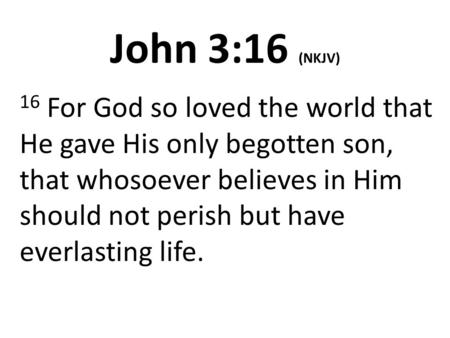 John 3:16 (NKJV) 16 For God so loved the world that He gave His only begotten son, that whosoever believes in Him should not perish but have everlasting.