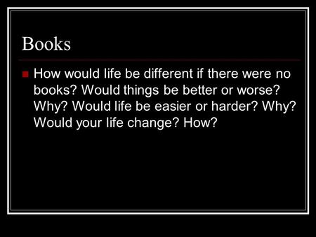 Books How would life be different if there were no books? Would things be better or worse? Why? Would life be easier or harder? Why? Would your life change?