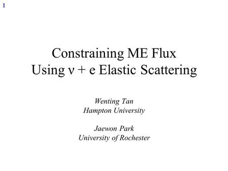 1 Constraining ME Flux Using ν + e Elastic Scattering Wenting Tan Hampton University Jaewon Park University of Rochester.