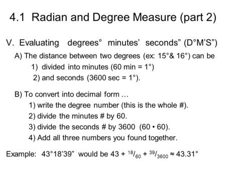 4.1 Radian and Degree Measure (part 2) V. Evaluating degrees° minutes’ seconds” (D°M’S”) A) The distance between two degrees (ex: 15°& 16°) can be 1) divided.