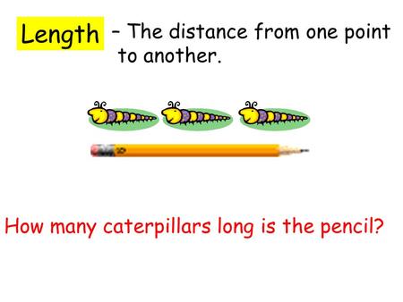 Length – The distance from one point to another. How many caterpillars long is the pencil?