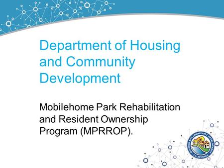 Department of Housing and Community Development Mobilehome Park Rehabilitation and Resident Ownership Program (MPRROP).