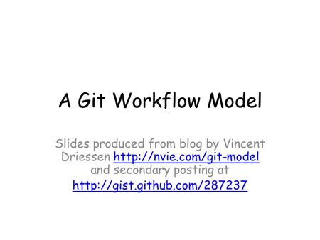 A Git Workflow Model Slides produced from blog by Vincent Driessen http://nvie.com/git-model and secondary posting at http://gist.github.com/287237 The.