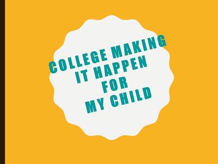 COLLEGE MAKING IT HAPPEN FOR MY CHILD. TOPICS Is College Worth It? How Can I Help My Child Get Ready for College Now? Financial Aid & Scholarships California.