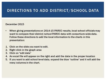 DIRECTIONS TO ADD DISTRICT/SCHOOL DATA December 2015 When giving presentations on 2014-15 PARCC results, local school officials may want to compare their.