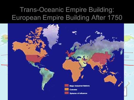 Trans-Oceanic Empire Building: European Empire Building After 1750.