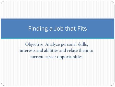Objective: Analyze personal skills, interests and abilities and relate them to current career opportunities. Finding a Job that Fits.