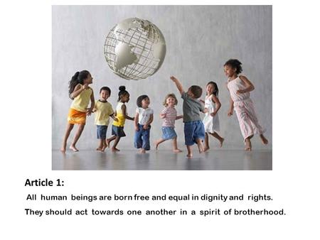 Article 1:  All human beings are born free and equal in dignity and rights. They should act towards one another in a spirit of brotherhood.