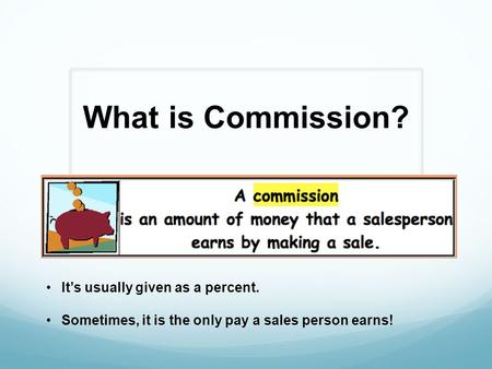 What is Commission? It’s usually given as a percent. Sometimes, it is the only pay a sales person earns!