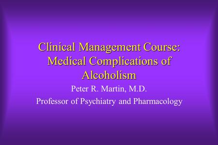 Clinical Management Course: Medical Complications of Alcoholism Peter R. Martin, M.D. Professor of Psychiatry and Pharmacology.