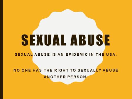 SEXUAL ABUSE SEXUAL ABUSE IS AN EPIDEMIC IN THE USA. NO ONE HAS THE RIGHT TO SEXUALLY ABUSE ANOTHER PERSON.