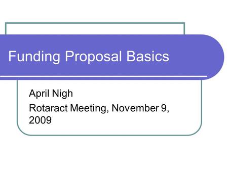 Funding Proposal Basics April Nigh Rotaract Meeting, November 9, 2009.