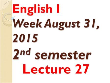English I Week August 31, 2015 2 nd semester Lecture 27.