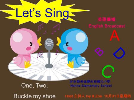 Let’s Sing 屏東縣來義鄉南和國民小學 Nanhe Elementary School 英語廣播 English Broadcast Host 主持人 Ivy & Zoe 10 月 31 日星期四 A B C D One, Two, Buckle my shoe.