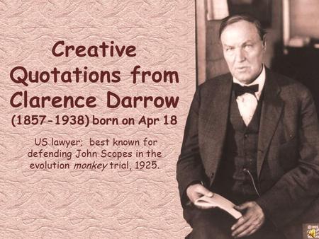 Creative Quotations from Clarence Darrow (1857-1938) born on Apr 18 US lawyer; best known for defending John Scopes in the evolution monkey trial, 1925.