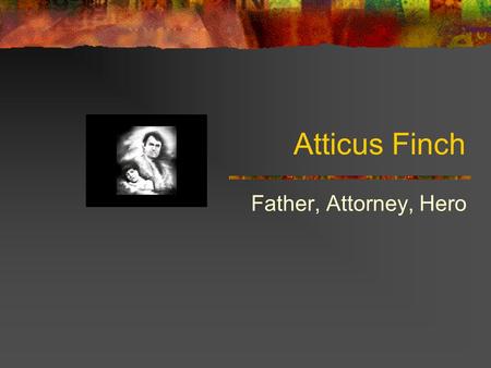 Atticus Finch Father, Attorney, Hero Background Facts Grew up on Finch’s Landing Was taught at home by his father Attended Law School Represented his.