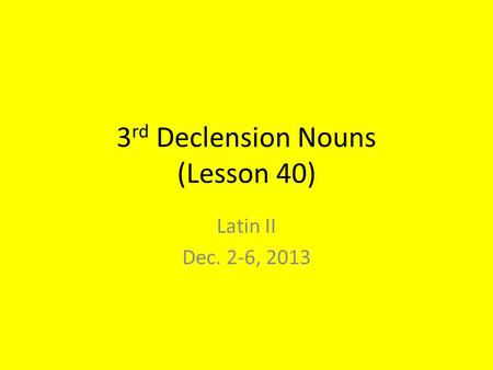 3 rd Declension Nouns (Lesson 40) Latin II Dec. 2-6, 2013.