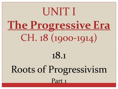 UNIT I The Progressive Era CH. 18 (1900-1914) 18.1 Roots of Progressivism Part 1.