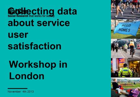 Collecting data about service user satisfaction November 4th 2013 Workshop in London.