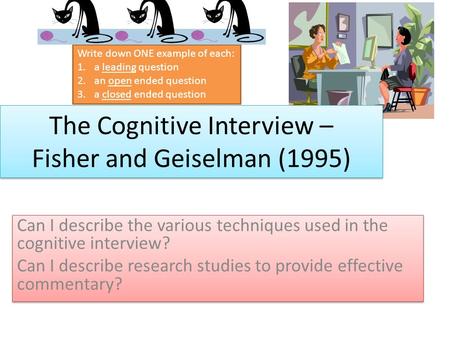The Cognitive Interview – Fisher and Geiselman (1995) Can I describe the various techniques used in the cognitive interview? Can I describe research studies.