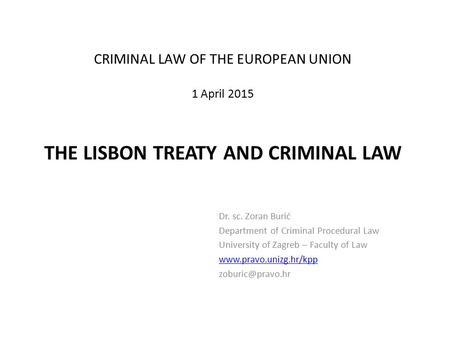CRIMINAL LAW OF THE EUROPEAN UNION 1 April 2015 THE LISBON TREATY AND CRIMINAL LAW Dr. sc. Zoran Burić Department of Criminal Procedural Law University.
