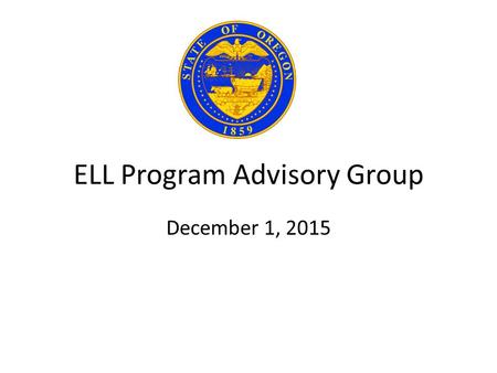 ELL Program Advisory Group December 1, 2015. TWO PHASES of WORK ELL Program Advisory Group PHASE ONE 1/1/2016As Specified in HB 3499 1. Criteria Determine.