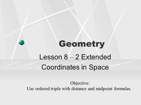 Geometry Lesson 8 – 2 Extended Coordinates in Space Objective: Use ordered triple with distance and midpoint formulas.