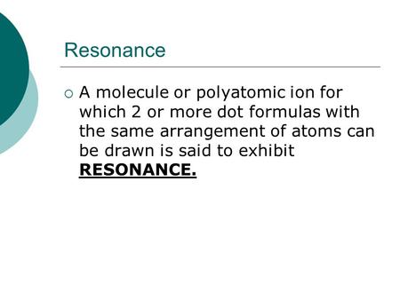 Resonance  A molecule or polyatomic ion for which 2 or more dot formulas with the same arrangement of atoms can be drawn is said to exhibit RESONANCE.