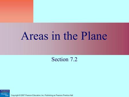 Copyright © 2007 Pearson Education, Inc. Publishing as Pearson Prentice Hall Areas in the Plane Section 7.2.
