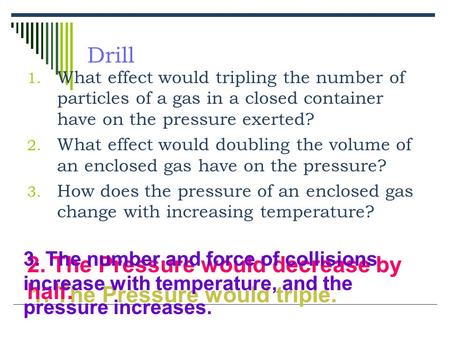 Drill 1. What effect would tripling the number of particles of a gas in a closed container have on the pressure exerted? 2. What effect would doubling.
