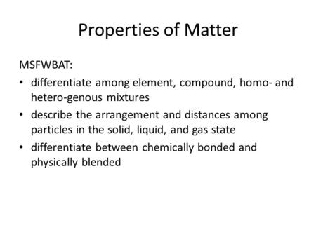 Properties of Matter MSFWBAT: differentiate among element, compound, homo- and hetero-genous mixtures describe the arrangement and distances among particles.