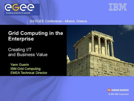 © 2003 IBM Corporation © 2005 IBM Corporation 3rd EGEE Conference – Athens, Greece Grid Computing in the Enterprise Creating I/T and Business Value Yann.