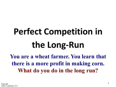 Perfect Competition in the Long-Run 1 You are a wheat farmer. You learn that there is a more profit in making corn. What do you do in the long run? Copyright.