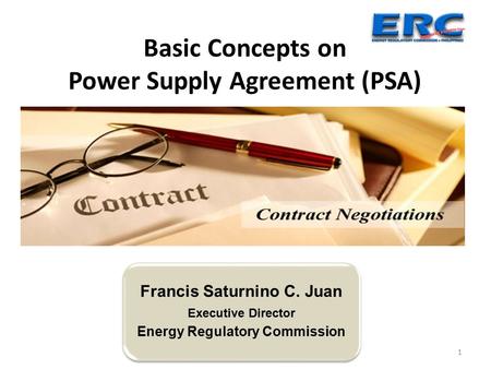 1 Basic Concepts on Power Supply Agreement (PSA) Francis Saturnino C. Juan Executive Director Energy Regulatory Commission.