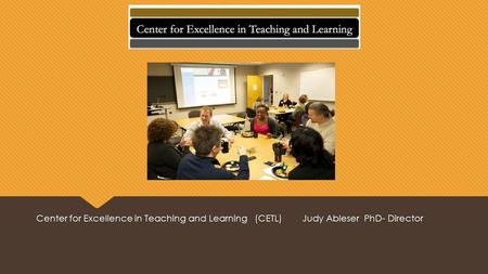 Center for Excellence in Teaching and Learning (CETL) Judy Ableser PhD- Director.