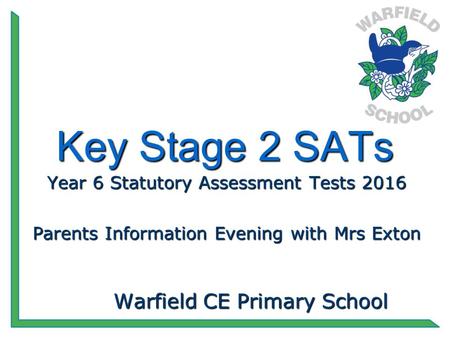Key Stage 2 SATs Year 6 Statutory Assessment Tests 2016 Parents Information Evening with Mrs Exton Warfield CE Primary School.