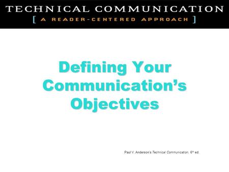 Defining Your Communication’s Objectives Paul V. Anderson’s Technical Communication, 6 th ed.