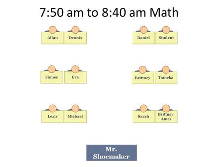 7:50 am to 8:40 am Math Mr. Shoemaker AllanDennisDanielStudent LexisMichaelSarah Brittney Ames James Eva Brittney Tameka.