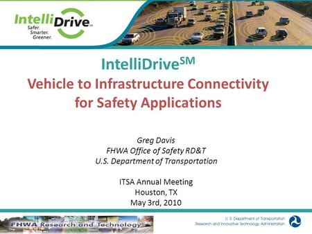 1 IntelliDrive SM Vehicle to Infrastructure Connectivity for Safety Applications Greg Davis FHWA Office of Safety RD&T U.S. Department of Transportation.
